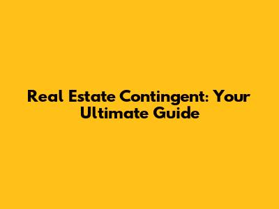 Real Estate Contingent: Your Ultimate Guide