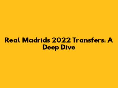 Real Madrid's 2022 Transfers: A Deep Dive