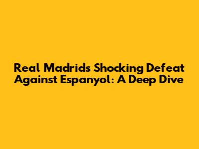 Real Madrid's Shocking Defeat Against Espanyol: A Deep Dive