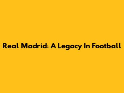 Real Madrid: A Legacy In Football