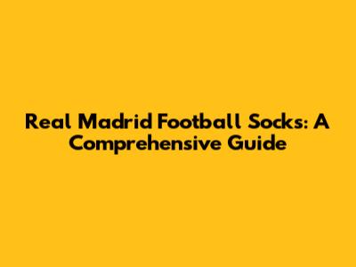 Real Madrid Football Socks: A Comprehensive Guide