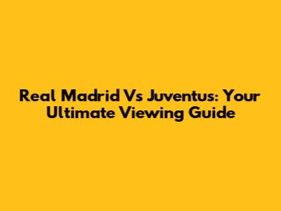 Real Madrid Vs Juventus: Your Ultimate Viewing Guide