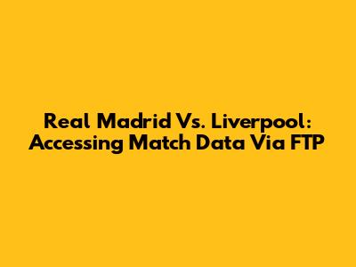 Real Madrid Vs. Liverpool: Accessing Match Data Via FTP