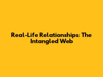 Real-Life Relationships: The Intangled Web