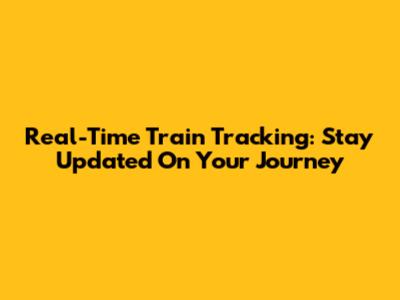 Real-Time Train Tracking: Stay Updated On Your Journey