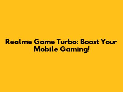 Realme Game Turbo: Boost Your Mobile Gaming!