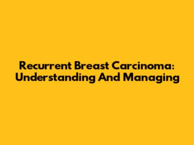 Recurrent Breast Carcinoma: Understanding And Managing