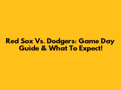 Red Sox Vs. Dodgers: Game Day Guide & What To Expect!
