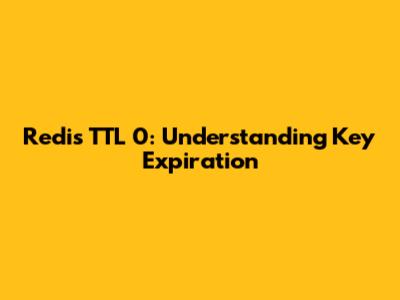 Redis TTL 0: Understanding Key Expiration
