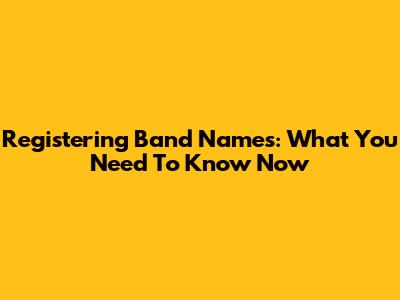Registering Band Names: What You Need To Know Now
