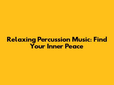 Relaxing Percussion Music: Find Your Inner Peace