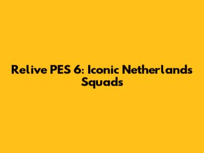 Relive PES 6: Iconic Netherlands Squads