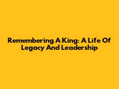 Remembering A King: A Life Of Legacy And Leadership