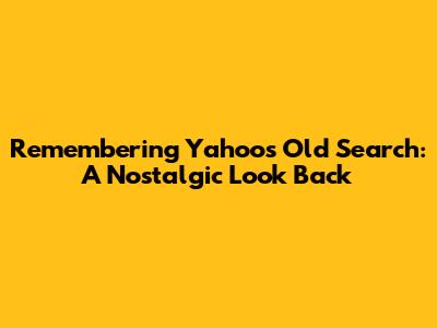 Remembering Yahoo's Old Search: A Nostalgic Look Back