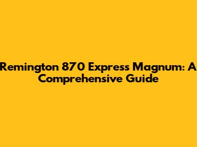 Remington 870 Express Magnum: A Comprehensive Guide