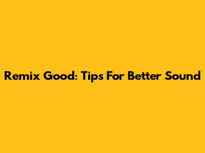 Remix Good: Tips For Better Sound