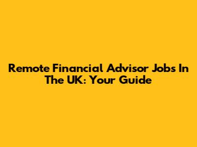 Remote Financial Advisor Jobs In The UK: Your Guide