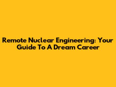 Remote Nuclear Engineering: Your Guide To A Dream Career