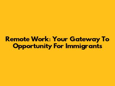 Remote Work: Your Gateway To Opportunity For Immigrants