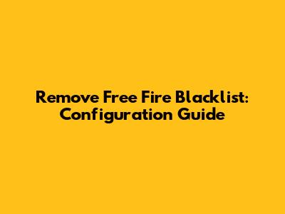 Remove Free Fire Blacklist: Configuration Guide