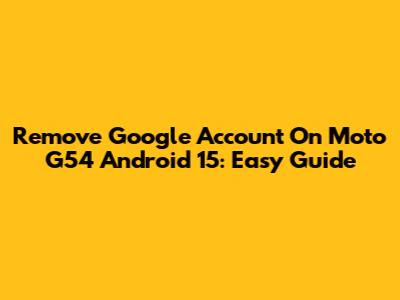 Remove Google Account On Moto G54 Android 15: Easy Guide