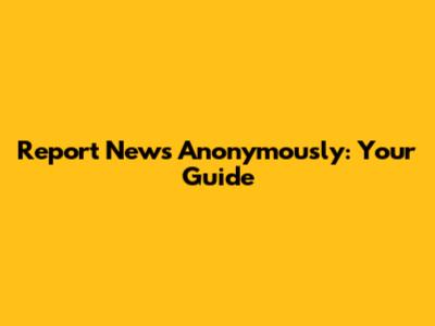 Report News Anonymously: Your Guide
