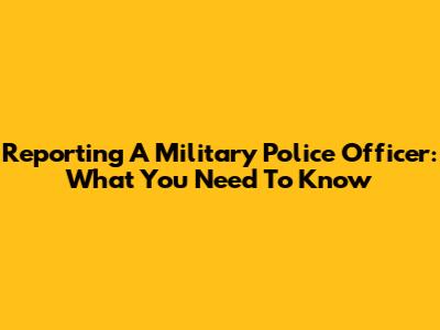 Reporting A Military Police Officer: What You Need To Know