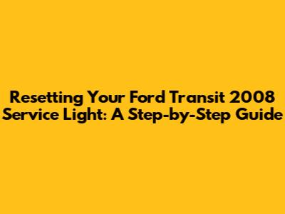 Resetting Your Ford Transit 2008 Service Light: A Step-by-Step Guide