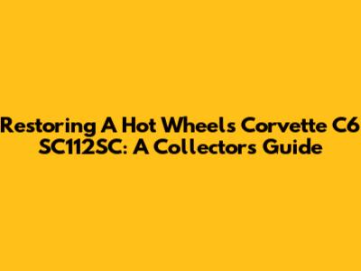Restoring A Hot Wheels Corvette C6 SC112SC: A Collector's Guide