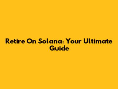 Retire On Solana: Your Ultimate Guide