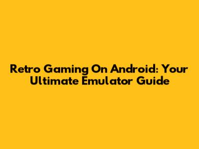 Retro Gaming On Android: Your Ultimate Emulator Guide