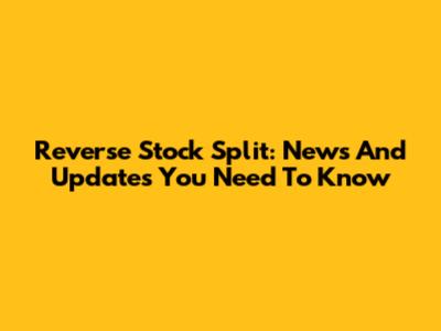 Reverse Stock Split: News And Updates You Need To Know