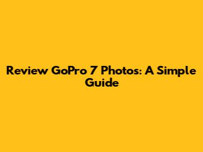 Review GoPro 7 Photos: A Simple Guide