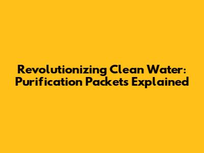 Revolutionizing Clean Water: Purification Packets Explained