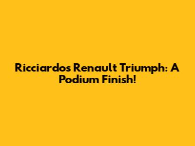 Ricciardo's Renault Triumph: A Podium Finish!