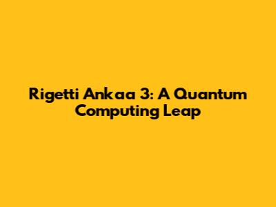 Rigetti Ankaa 3: A Quantum Computing Leap