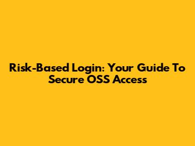 Risk-Based Login: Your Guide To Secure OSS Access