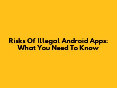 Risks Of Illegal Android Apps: What You Need To Know