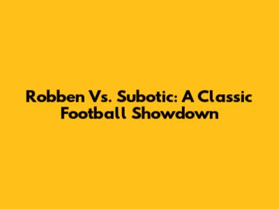 Robben Vs. Subotic: A Classic Football Showdown