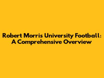 Robert Morris University Football: A Comprehensive Overview
