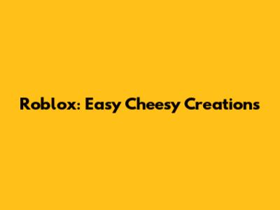 Roblox: Easy Cheesy Creations
