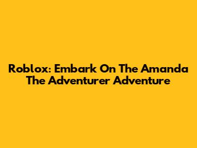 Roblox: Embark On The Amanda The Adventurer Adventure