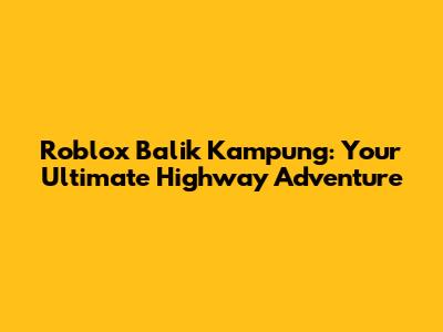 Roblox Balik Kampung: Your Ultimate Highway Adventure