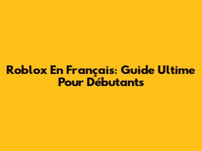 Roblox En Français: Guide Ultime Pour Débutants