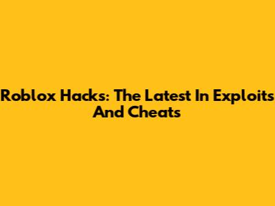 Roblox Hacks: The Latest In Exploits And Cheats