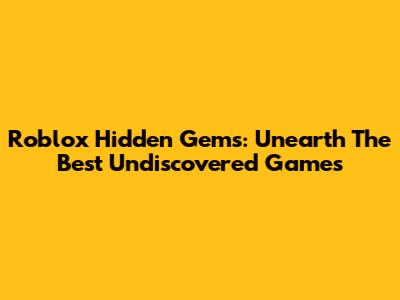 Roblox Hidden Gems: Unearth The Best Undiscovered Games