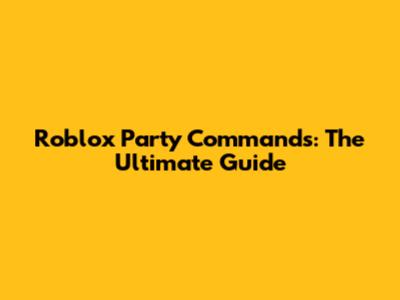 Roblox Party Commands: The Ultimate Guide