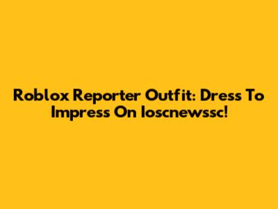 Roblox Reporter Outfit: Dress To Impress On Ioscnewssc!