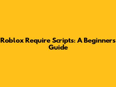 Roblox Require Scripts: A Beginner's Guide