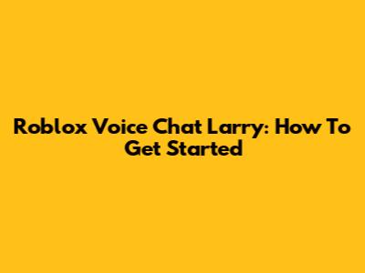 Roblox Voice Chat Larry: How To Get Started